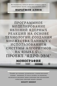 Программное моделирование явлений ядерных реакций на основе технологии создания множества данных с использованием системы алгоритмов на языке С++. Проект «Ядро-ЭВМ». Монография