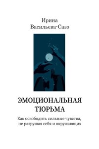 Эмоциональная тюрьма. Как освободить сильные чувства, не разрушая себя и окружающих