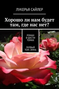 Хорошо ли нам будет там, где нас нет? Роман в шести томах. Первый том. Эмма