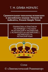 Сравнительная типология испанского и английского языков: Presente de Indicativo, Present Simple Tense. Грамматика и практикум по переводу с русского на испанский и английский, с испанского на английский, с английского на испанский язык